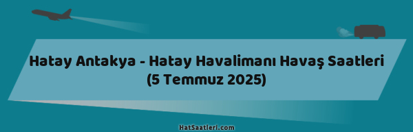 Hatay Antakya - Hatay Havalimanı Havaş Saatleri (5 Temmuz 2025)
